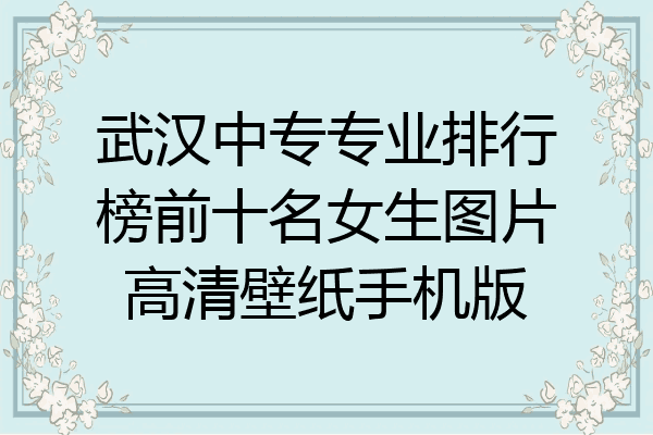 武汉中专专业排行榜前十名女生图片高清壁纸手机版