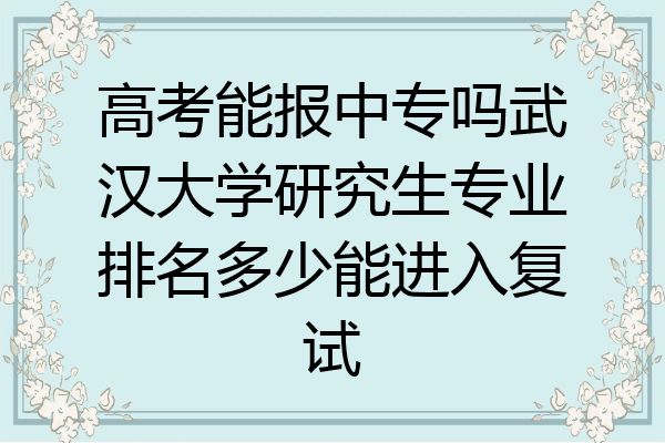 高考能报中专吗武汉大学研究生专业排名多少能进入复试