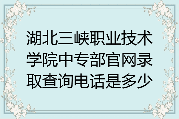 湖北三峡职业技术学院中专部官网录取查询电话是多少