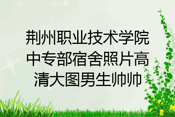 荆州职业技术学院中专部宿舍照片高清大图男生帅帅