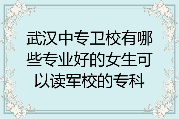 武汉中专卫校有哪些专业好的女生可以读军校的专科