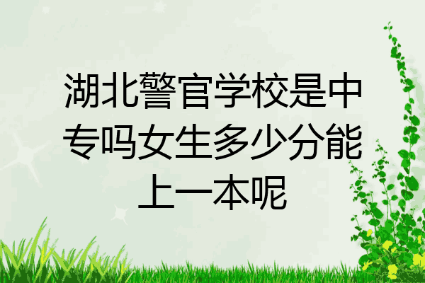湖北警官学校是中专吗女生多少分能上一本呢