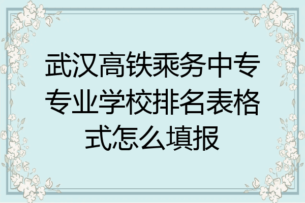 武汉高铁乘务中专专业学校排名表格式怎么填报