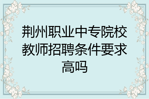 荆州职业中专院校教师招聘条件要求高吗