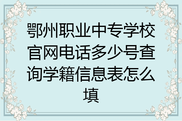 鄂州职业中专学校官网电话多少号查询学籍信息表怎么填