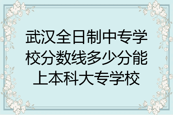 武汉全日制中专学校分数线多少分能上本科大专学校