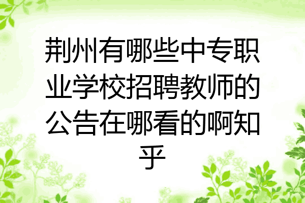 荆州有哪些中专职业学校招聘教师的公告在哪看的啊知乎