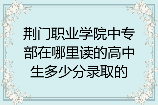 荆门职业学院中专部在哪里读的高中生多少分录取的