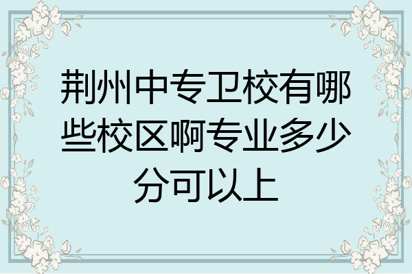 荆州中专卫校有哪些校区啊专业多少分可以上