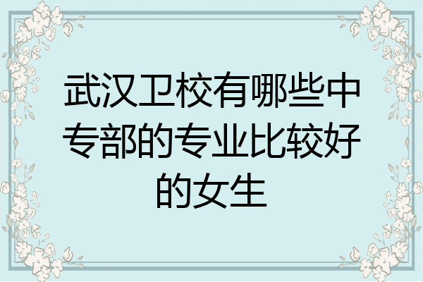 武汉卫校有哪些中专部的专业比较好的女生