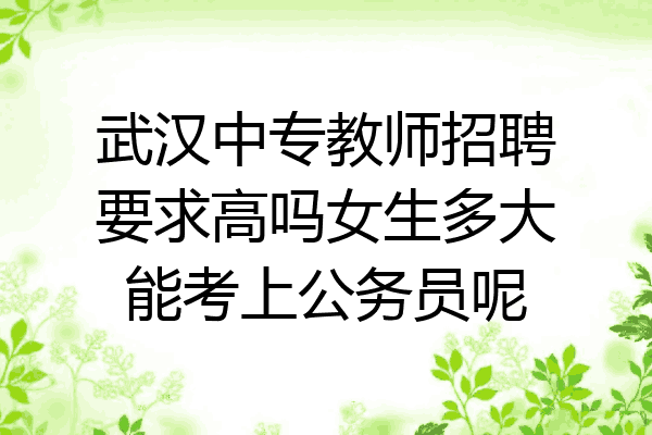 武汉中专教师招聘要求高吗女生多大能考上公务员呢