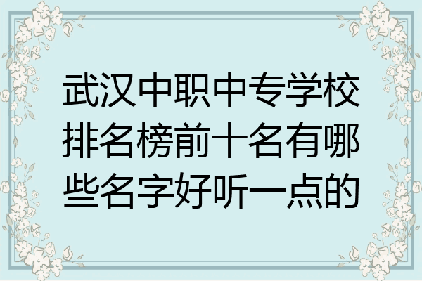 武汉中职中专学校排名榜前十名有哪些名字好听一点的