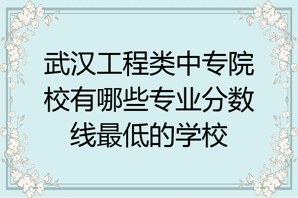 武汉工程类中专院校有哪些专业分数线最低的学校