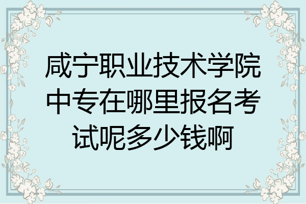 咸宁职业技术学院中专在哪里报名考试呢多少钱啊