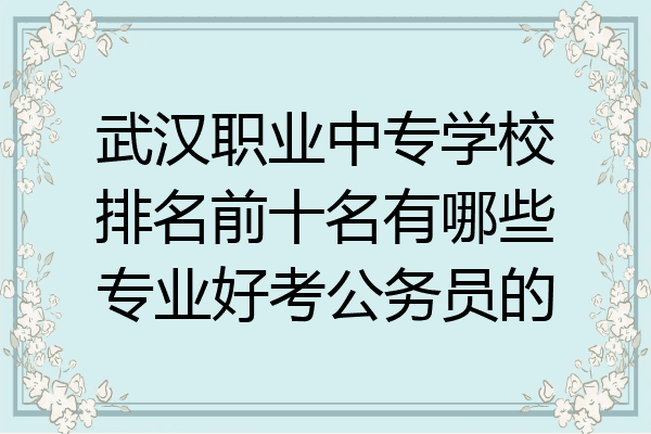 武汉职业中专学校排名前十名有哪些专业好考公务员的