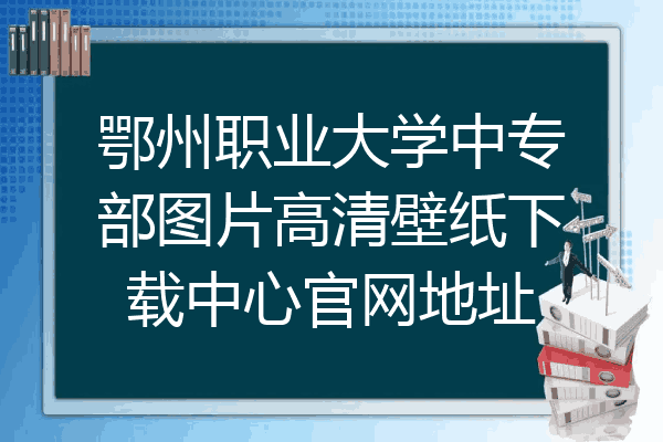 鄂州职业大学中专部图片高清壁纸下载中心官网地址