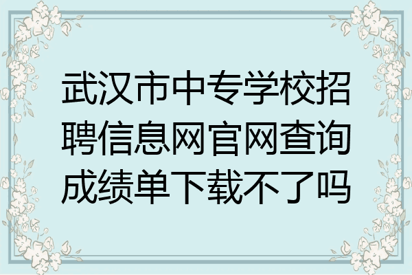 武汉市中专学校招聘信息网官网查询成绩单下载不了吗