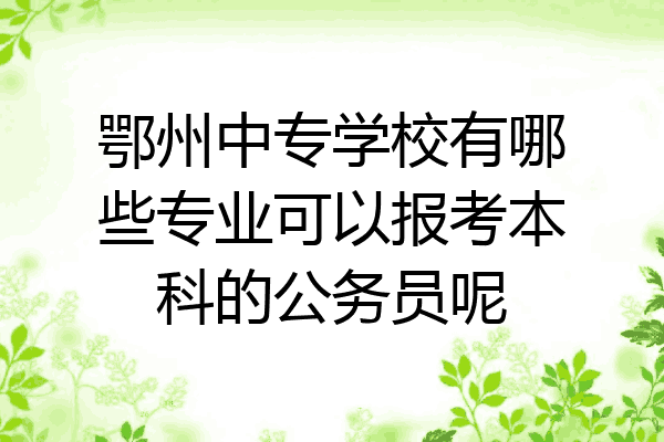 鄂州中专学校有哪些专业可以报考本科的公务员呢