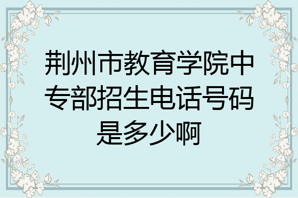 荆州市教育学院中专部招生电话号码是多少啊