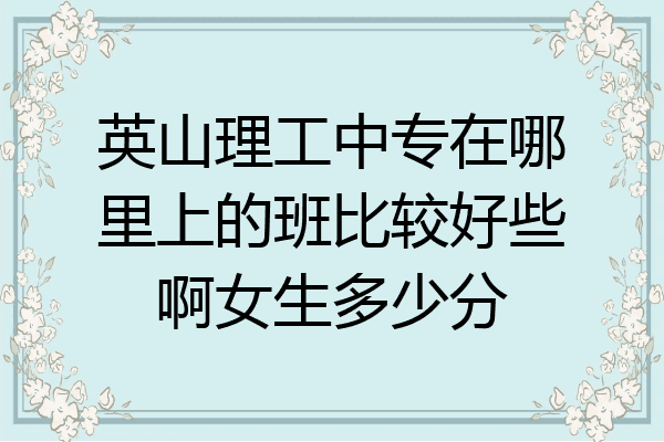 英山理工中专在哪里上的班比较好些啊女生多少分