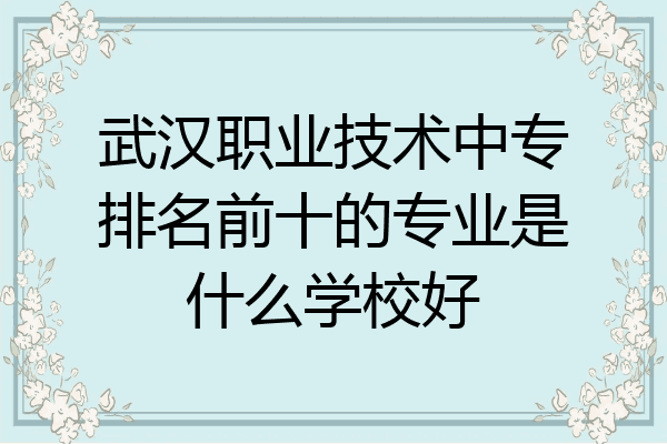 武汉职业技术中专排名前十的专业是什么学校好