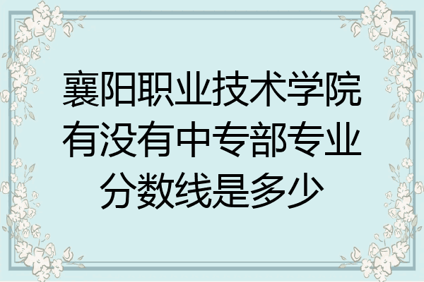 襄阳职业技术学院有没有中专部专业分数线是多少