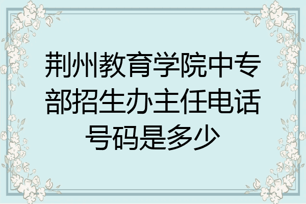 荆州教育学院中专部招生办主任电话号码是多少