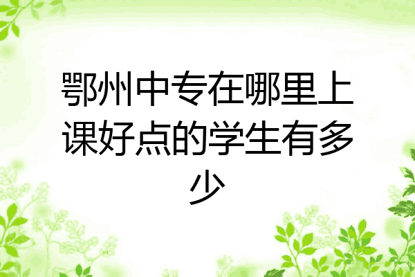 鄂州中专在哪里上课好点的学生有多少