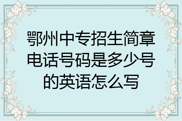 鄂州中专招生简章电话号码是多少号的英语怎么写