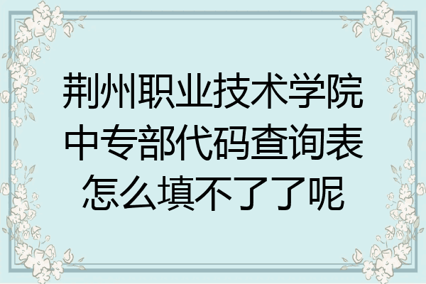 荆州职业技术学院中专部代码查询表怎么填不了了呢