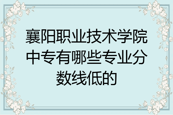 襄阳职业技术学院中专有哪些专业分数线低的