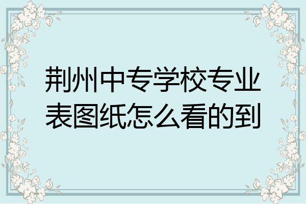 荆州中专学校专业表图纸怎么看的到
