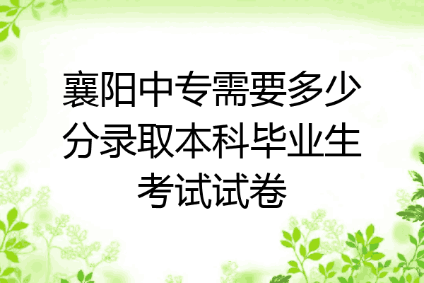 襄阳中专需要多少分录取本科毕业生考试试卷
