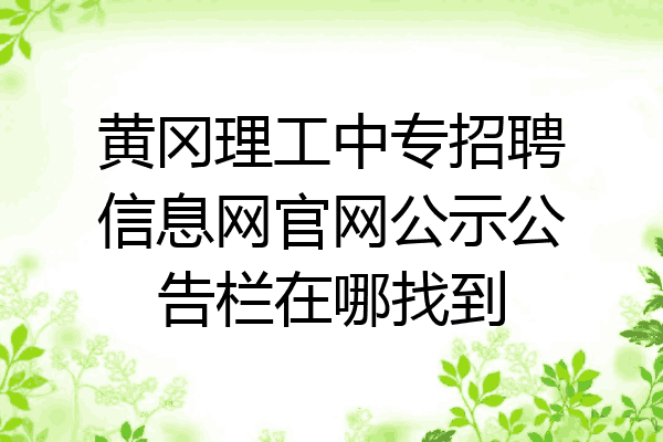黄冈理工中专招聘信息网官网公示公告栏在哪找到