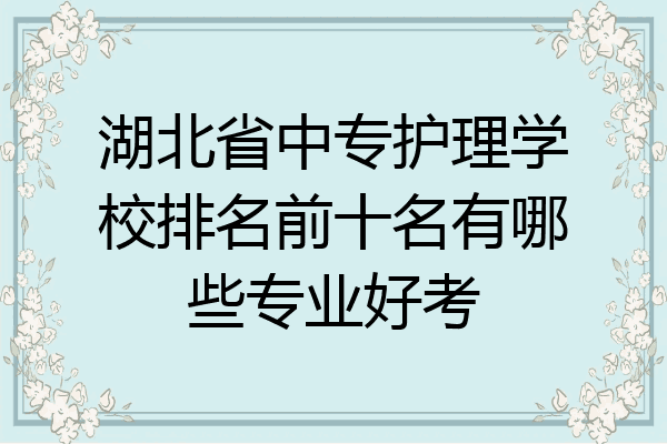 湖北省中专护理学校排名前十名有哪些专业好考
