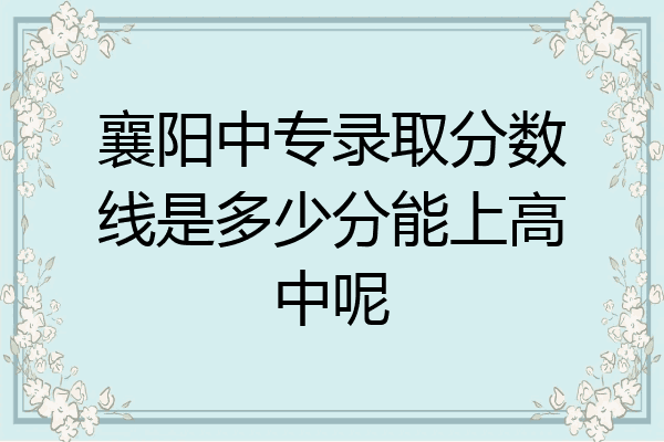襄阳中专录取分数线是多少分能上高中呢