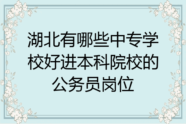 湖北有哪些中专学校好进本科院校的公务员岗位