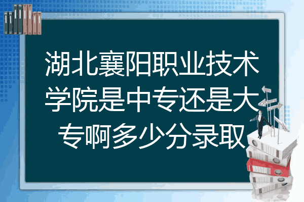 湖北襄阳职业技术学院是中专还是大专啊多少分录取