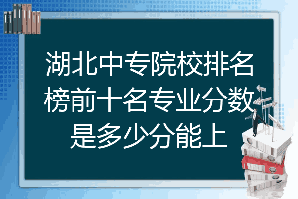湖北中专院校排名榜前十名专业分数是多少分能上