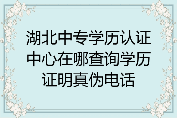 湖北中专学历认证中心在哪查询学历证明真伪电话