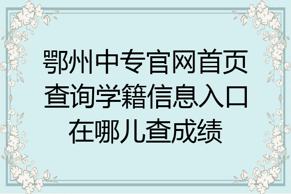鄂州中专官网首页查询学籍信息入口在哪儿查成绩