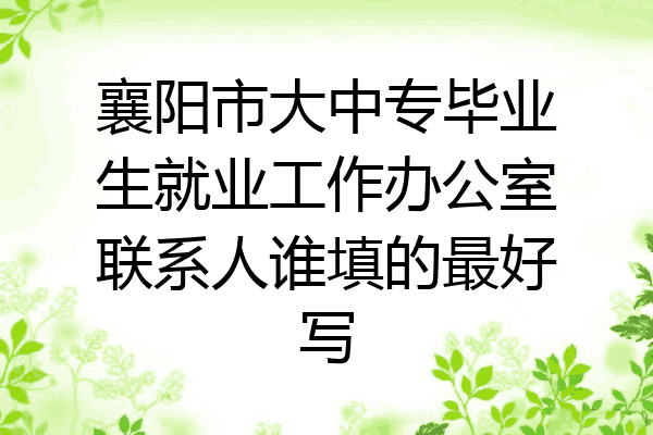 襄阳市大中专毕业生就业工作办公室联系人谁填的最好写
