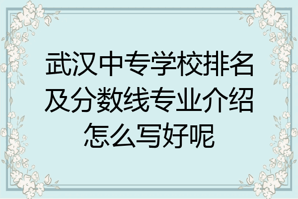 武汉中专学校排名及分数线专业介绍怎么写好呢