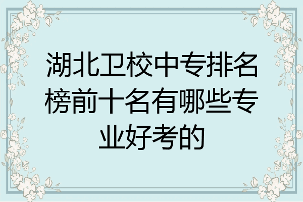 湖北卫校中专排名榜前十名有哪些专业好考的