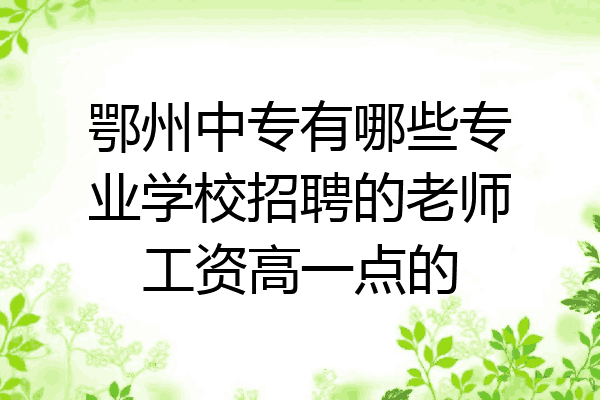 鄂州中专有哪些专业学校招聘的老师工资高一点的