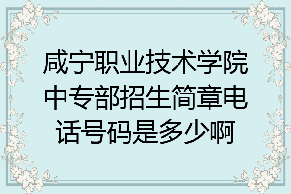 咸宁职业技术学院中专部招生简章电话号码是多少啊
