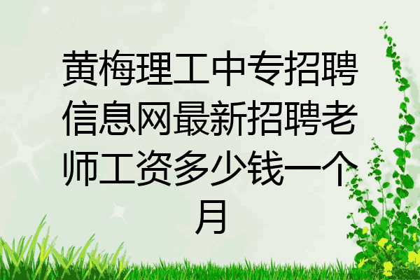 黄梅理工中专招聘信息网最新招聘老师工资多少钱一个月