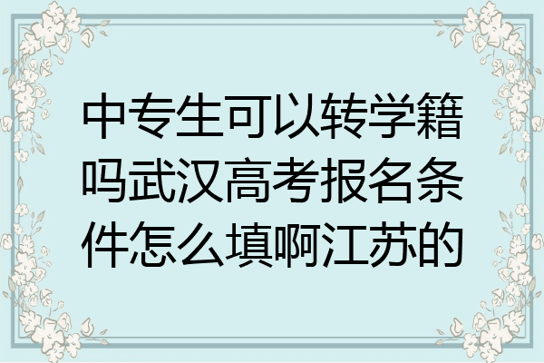 中专生可以转学籍吗武汉高考报名条件怎么填啊江苏的
