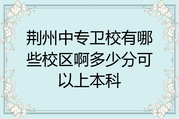 荆州中专卫校有哪些校区啊多少分可以上本科
