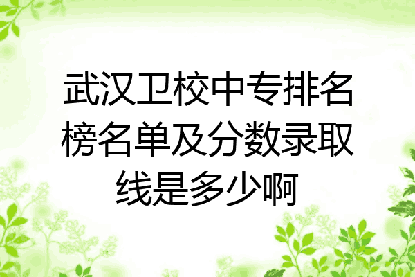 武汉卫校中专排名榜名单及分数录取线是多少啊